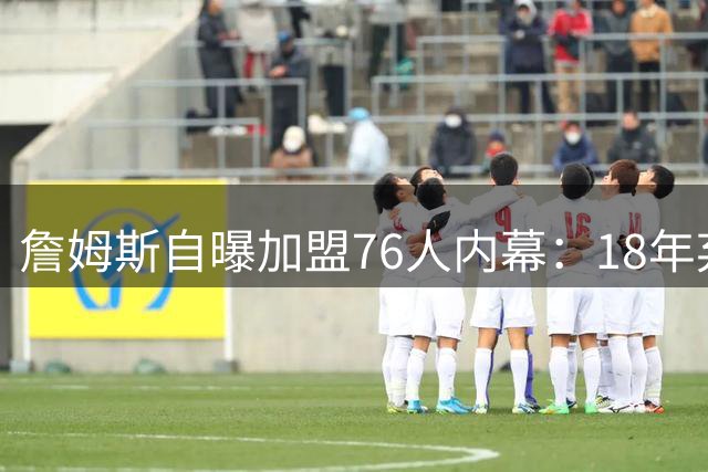 詹姆斯自曝加盟76人内幕：18年弃湖人首选费城早有预兆